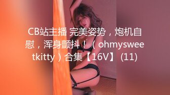 CB站主播 完美姿势，炮机自慰，浑身颤抖！（ohmysweetkitty）合集【16V】 (11)