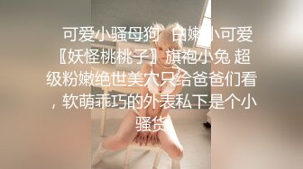 ✿可爱小骚母狗✿白嫩小可爱〖妖怪桃桃子〗旗袍小兔 超级粉嫩绝世美穴只给爸爸们看，软萌乖巧的外表私下是个小骚货