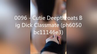 0096 - Cutie Deepthroats Big Dick Classmate (ph6050bc11146e3)