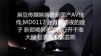 麻豆传媒映画最新国产AV佳作 MD0117 迷姦新婚夜的嫂子 新郎喝醉弟弟强行开干准大嫂 巨乳新娘张芸熙