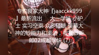 专约良家大神『jaacckk999』最新流出❤️大一学妹 小护士 实习空乘 众多骚婊 羡慕大神的钞能力和渠道，夜夜做新郎02成都学妹 (7)