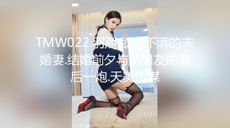 TMW022.羽熙.欲求不满的未婚妻.结婚前夕与前男友的最后一炮.天美传媒