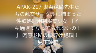 APAK-217 鬼畜絶倫先生たちの乱交サークルに捕まった性欲処理用制服美少女 「イキ過ぎて立ってられないの！」 肉感ドMの腰砕け絶頂！ 兒玉玲奈