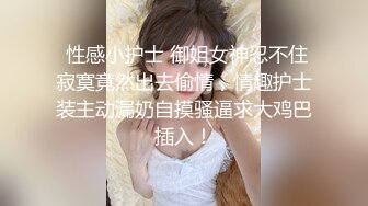  性感小护士 御姐女神忍不住寂寞竟然出去偷情，情趣护士装主动漏奶自摸骚逼求大鸡巴插入！