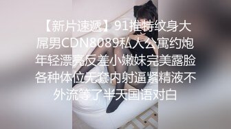 【新片速遞】91推特纹身大屌男CDN8089私人公寓约炮年轻漂亮反差小嫩妹完美露脸各种体位无套内射逼紧精液不外流等了半天国语对白