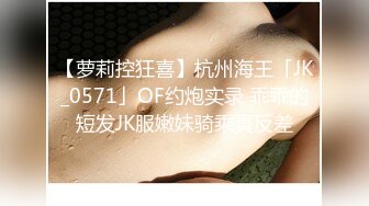 【萝莉控狂喜】杭州海王「JK_0571」OF约炮实录 乖乖的短发JK服嫩妹骑乘真反差