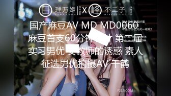 国产麻豆AV MD MD0060 麻豆首支60分钟长片 第二届实习男优 女教师的诱惑 素人征选男优拍摄AV 千鹤