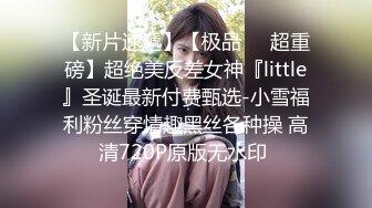 【新片速遞】【极品❤️超重磅】超绝美反差女神『little』圣诞最新付费甄选-小雪福利粉丝穿情趣黑丝各种操 高清720P原版无水印 