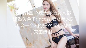 最美韩国TS逆天颜值女人都黯然失色 Princess 美女单人SOLO一个人的狂欢 坚硬肉棒夹击爆射