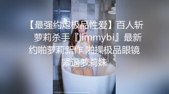 【最强约炮极品性爱】百人斩ஐ萝莉杀手『jimmybi』最新约啪萝莉新作 啪操极品眼镜紧逼萝莉妹