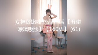 女神级嫩妹 极品主播 【丑曦 曦嘻吸熙】【160V 】 (61)