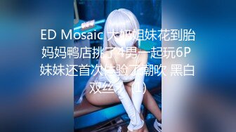 ED Mosaic 大奶姐妹花到胎妈妈鸭店挑了4男一起玩6P 妹妹还首次体验了潮吹 黑白双丝！ (1)