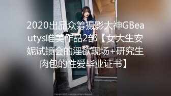 2020出品众筹摄影大神GBeautys唯美作品2部【女大生安妮试镜会的淫欲现场+研究生肉包的性爱毕业证书】