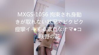 MXGS-1056 拘束され身動きが取れない狀況でビクビク痙攣イキする素直なオマ●コ 咲野の花