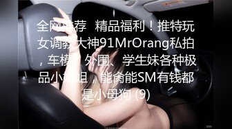 全网推荐✅精品福利！推特玩女调教大神91MrOrang私拍，车模、外围、学生妹各种极品小姐姐，能肏能SM有钱都是小母狗 (9)