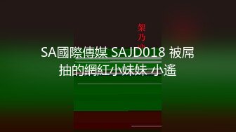 SA國際傳媒 SAJD018 被屌抽的網紅小妹妹 小遙