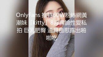 OnlyFans 推特60W粉絲網黃潮妹「kitty」8月露臉性愛私拍 巨乳肥臀 道具自慰露出啪啪吃