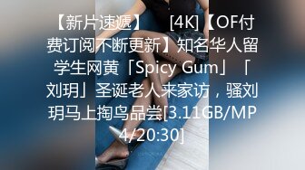 【新片速遞】  ✨[4K]【OF付费订阅不断更新】知名华人留学生网黄「Spicy Gum」「刘玥」圣诞老人来家访，骚刘玥马上掏鸟品尝[3.11GB/MP4/20:30]