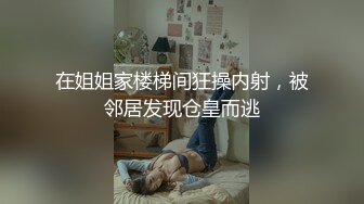 在姐姐家楼梯间狂操内射，被邻居发现仓皇而逃