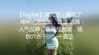 【Kaylee】美死了，美死了，咪咪还这么大，跳蛋 道具 --人气女神，极品反差婊，插粉穴水不少，一直流