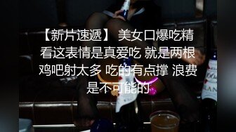 【新片速遞】 美女口爆吃精 看这表情是真爱吃 就是两根鸡吧射太多 吃的有点撑 浪费是不可能的