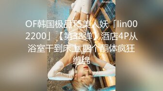 OF韩国极品TS美人妖「lin002200」【第38弹】酒店4P从浴室干到床上 四个酮体疯狂缠绵