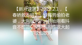 【新片速遞】2022.2.1，【春娇救志明】，绿帽男偷拍老婆，大胸粉穴，一开始刷着抖音不想做，亲亲抱抱性欲大起，欲仙欲死