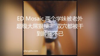 ED Mosaic 两个学妹被老外超级大屌狠操❤️双穴都被干到肿胀不已