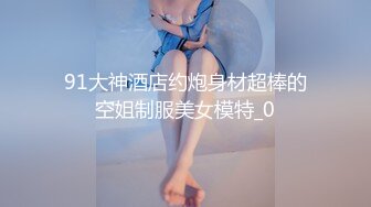 91大神酒店约炮身材超棒的空姐制服美女模特_0