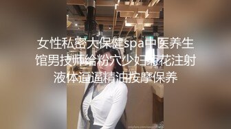 女性私密大保健spa中医养生馆男技师给粉穴少妇菊花注射液体逼逼精油按摩保养