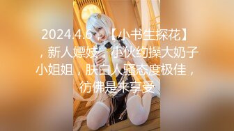 2024.4.6，【小书生探花】，新人嫖妓，小伙约操大奶子小姐姐，肤白人骚态度极佳，彷佛是来享受